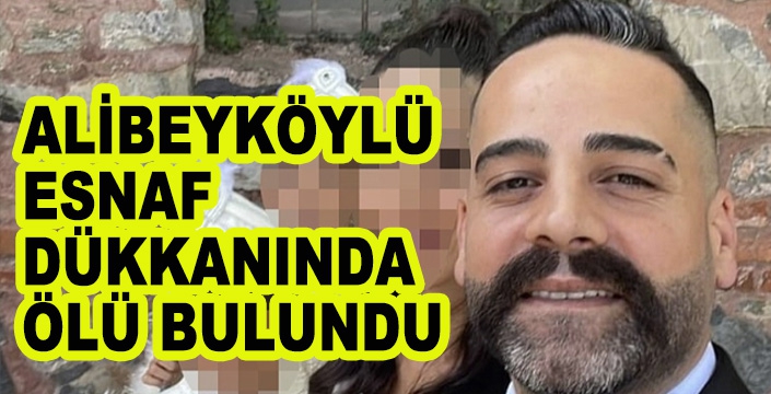 ALİBEYKÖYLÜ ESNAF DÜKKANINDA ÖLÜ BULUNDU