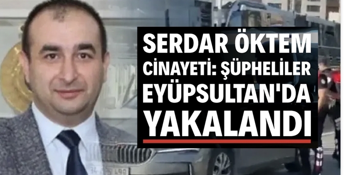 Serdar Öktem cinayeti: Şüpheliler Eyüpsultan'da yakalandı