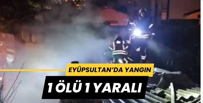 Eyüpsultan'da yangın: 1 ölü 1 yaralı
