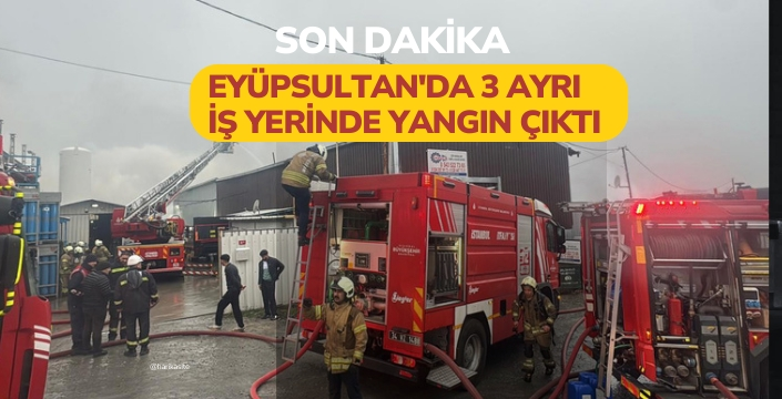 Eyüpsultan'da 3 ayrı iş yerinde yangın çıktı