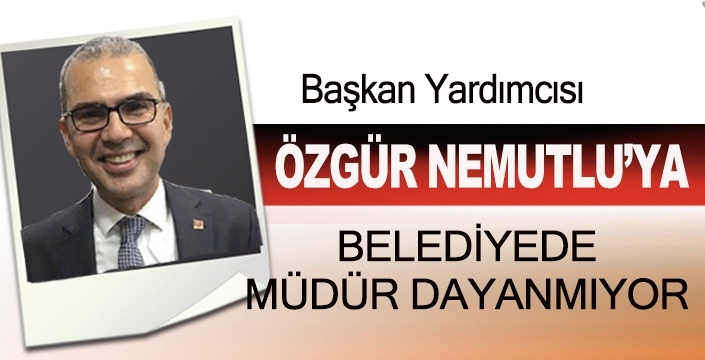 ÖZGÜR NEMUTLU’YA BELEDİYEDE MÜDÜR DAYANMIYOR