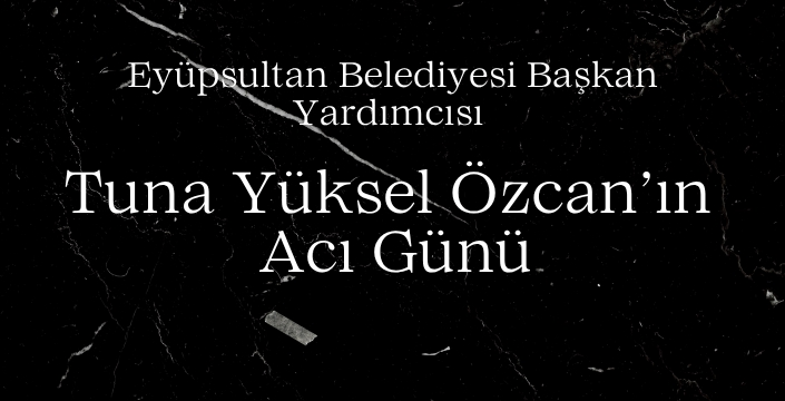 Eyüpsultan Belediyesi Başkan Yardımcısı Tuna Yüksel Özcan’ın acı günü
