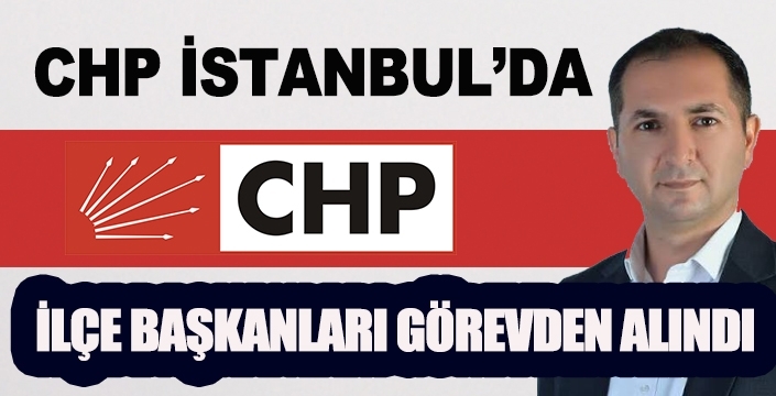 CHP İLÇE BAŞKANLARI GÖREVDEN ALINDI