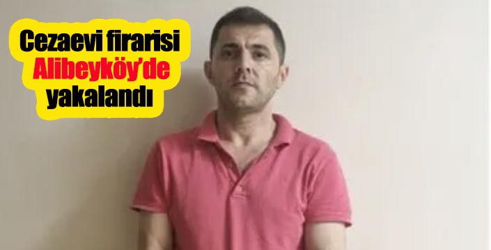 Cezaevi firarisi  Alibeyköy’de yakalandı