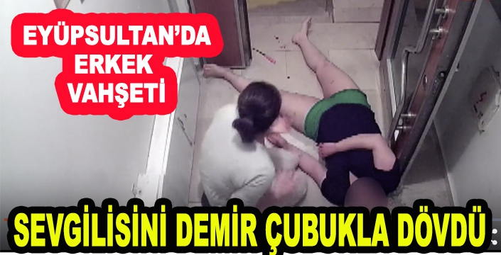 EYÜPSULTAN'DA SEVGİLİSİNİ DEMİR ÇUBUKLA DÖVDÜ