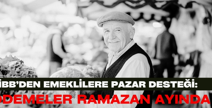 İBB’DEN EMEKLİLERE PAZAR DESTEĞİ: ÖDEMELER RAMAZAN AYINDA